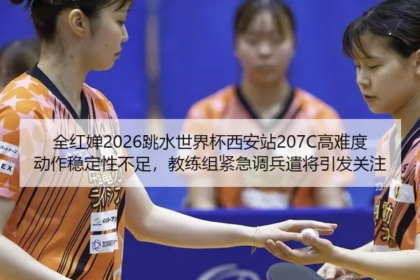 全红婵2026跳水世界杯西安站207C高难度动作稳定性不足，教练组紧急调兵遣将引发关注